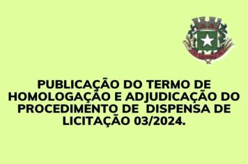 PUBLICAÇÃO DO TERMO DE  HOMOLOGAÇÃO E ADJUDICAÇÃO DO PROCEDIMENTO DE  DISPESNSA DE LICITAÇÃO 03/2024.